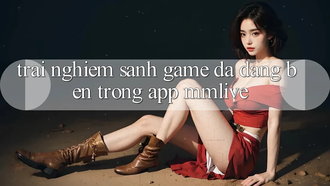 Trải nghiệm Sảnh Game Đa Dạng Bên Trong App MMLive Trải nghiệm Sảnh Game Đa Dạng Bên Trong App MMLive