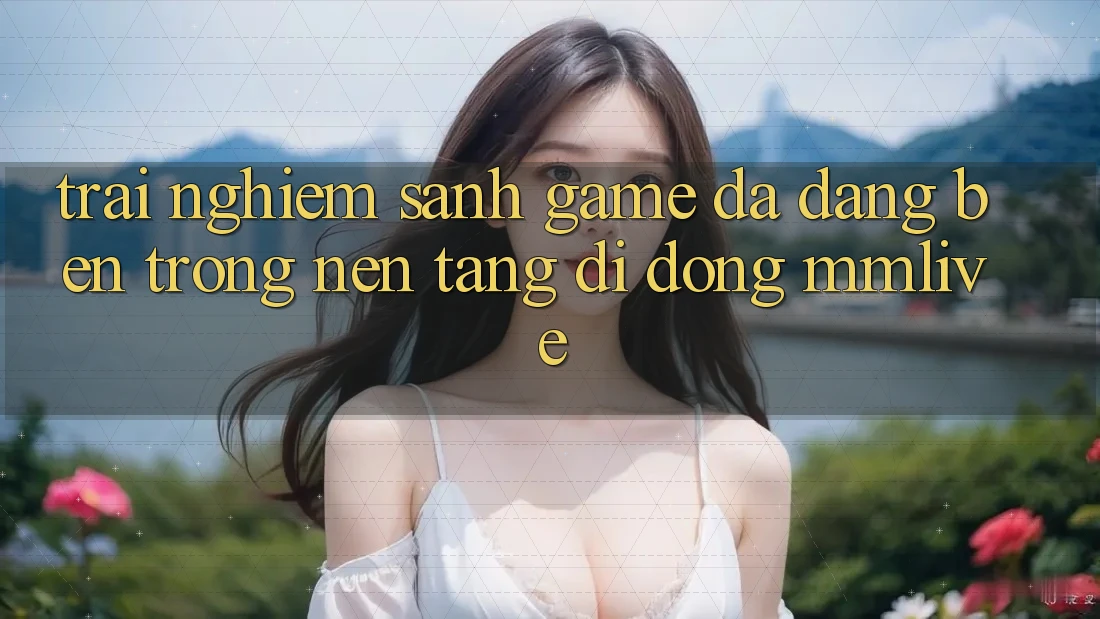 Trải nghiệm Sảnh Game Đa Dạng Bên Trong Nền tảng di động MMLive Trải nghiệm Sảnh Game Đa Dạng Bên Trong Nền tảng di động MMLive