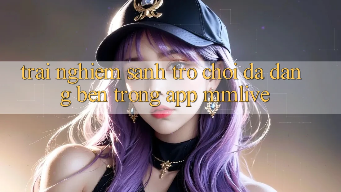 Trải nghiệm Sảnh Trò chơi Đa Dạng Bên Trong App MMLive