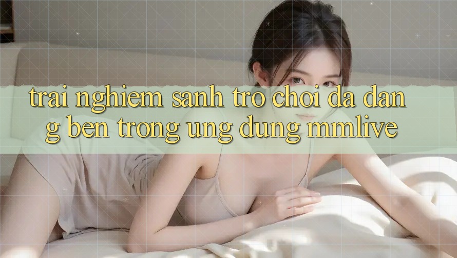 Trải nghiệm Sảnh Trò chơi Đa Dạng Bên Trong Ứng Dụng MMLive