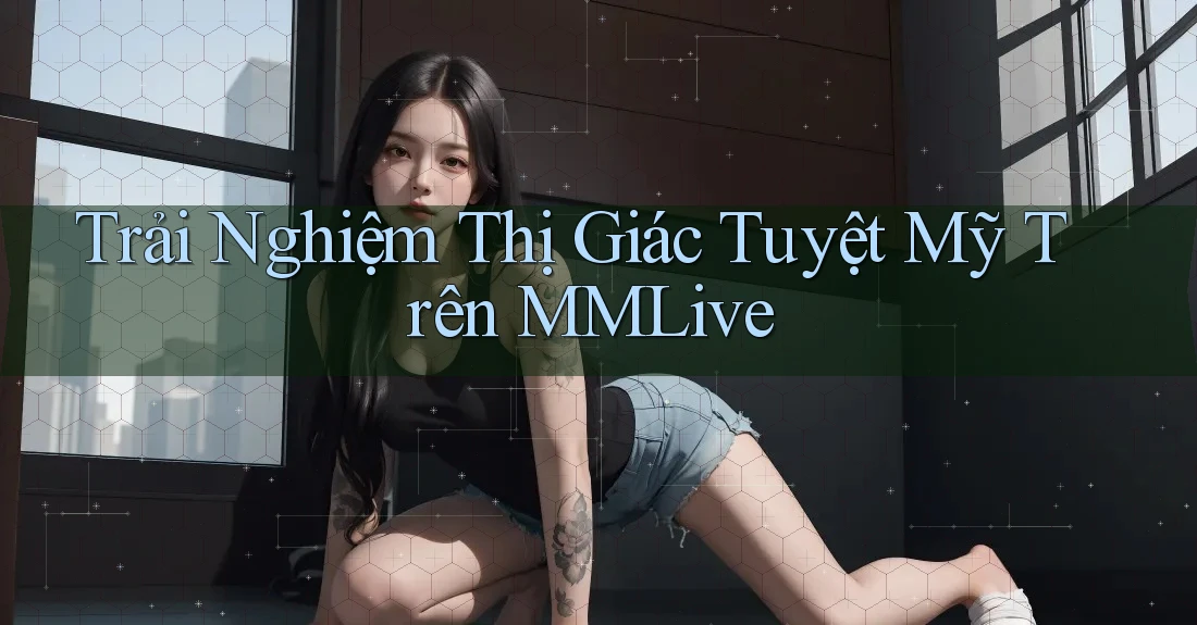 Trải Nghiệm Thị Giác Tuyệt Mỹ Trên MMLive
