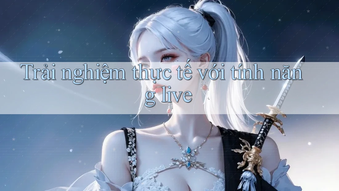 Trải nghiệm thực tế với tính năng live