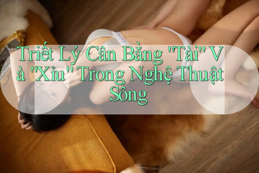 Triết Lý Cân Bằng “Tài” Và “Xỉu” Trong Nghệ Thuật Sống