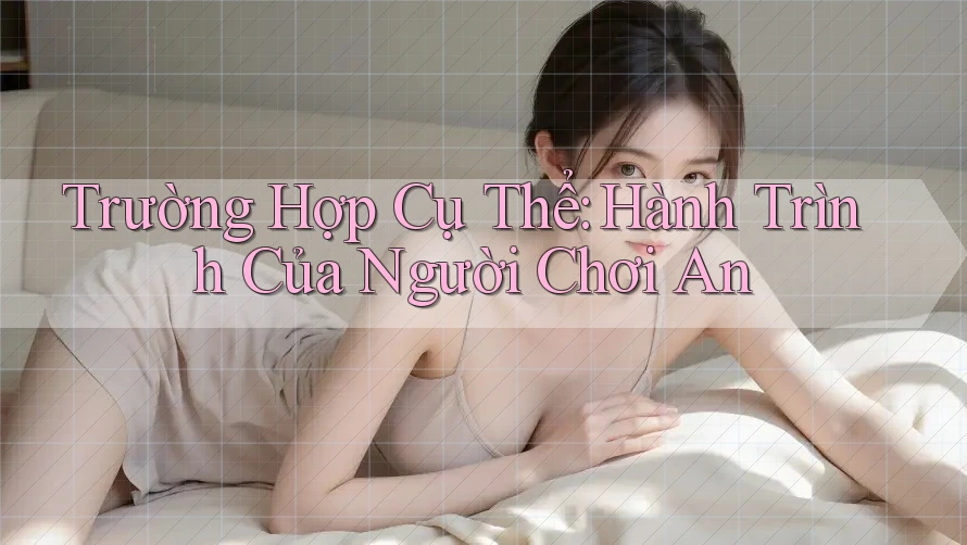 Trường Hợp Cụ Thể: Hành Trình Của Người Chơi An