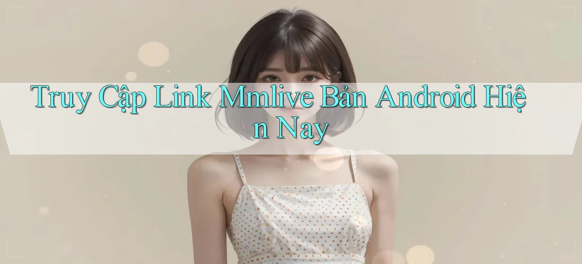 truy cập link mmlive bản android hiện nay