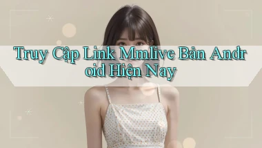 truy cập link mmlive bản android hiện nay