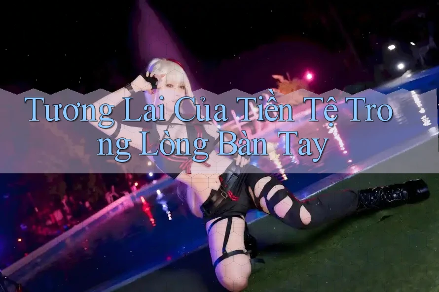 Tương Lai Của Tiền Tệ Trong Lòng Bàn Tay