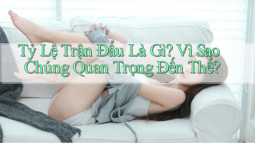 Tỷ Lệ Trận Đấu Là Gì? Vì Sao Chúng Quan Trọng Đến Thế?
