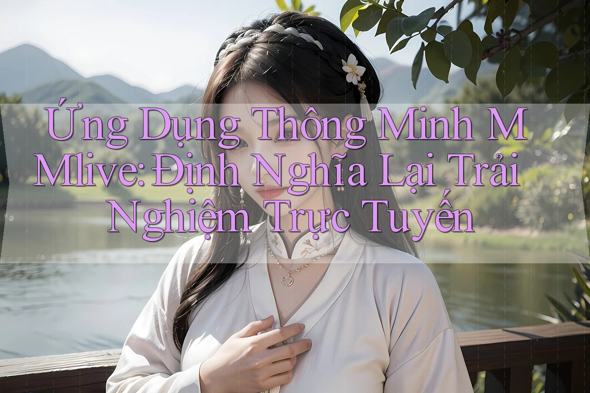 Ứng Dụng Thông Minh MMlive: Định Nghĩa Lại Trải Nghiệm Trực Tuyến Ứng Dụng Thông Minh MMlive: Định Nghĩa Lại Trải Nghiệm Trực Tuyến