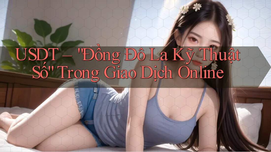 USDT – “Đồng Đô La Kỹ Thuật Số” Trong Giao Dịch Online