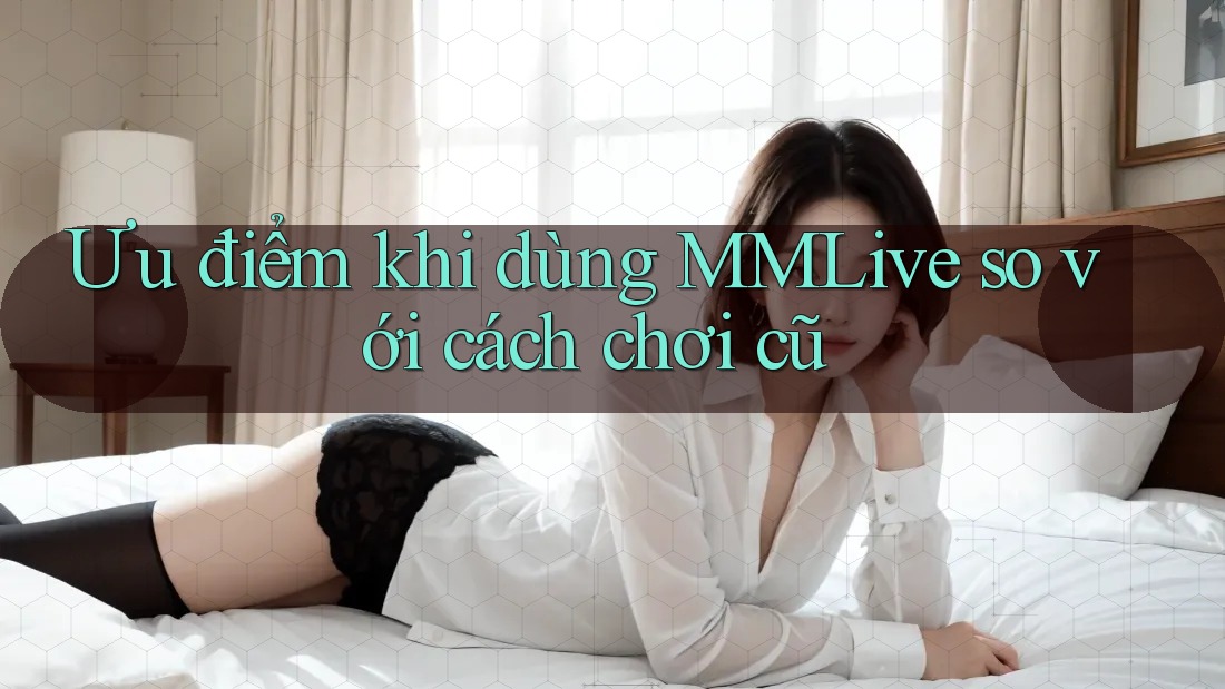 Ưu điểm khi dùng MMLive so với cách chơi cũ