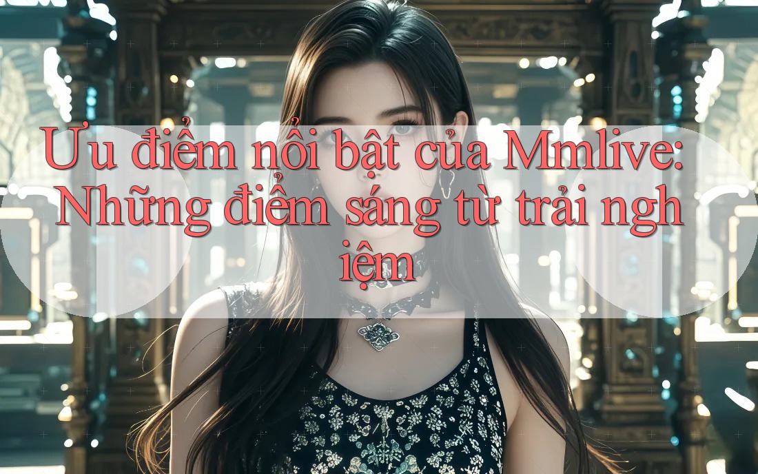 Ưu điểm nổi bật của Mmlive: Những điểm sáng từ trải nghiệm