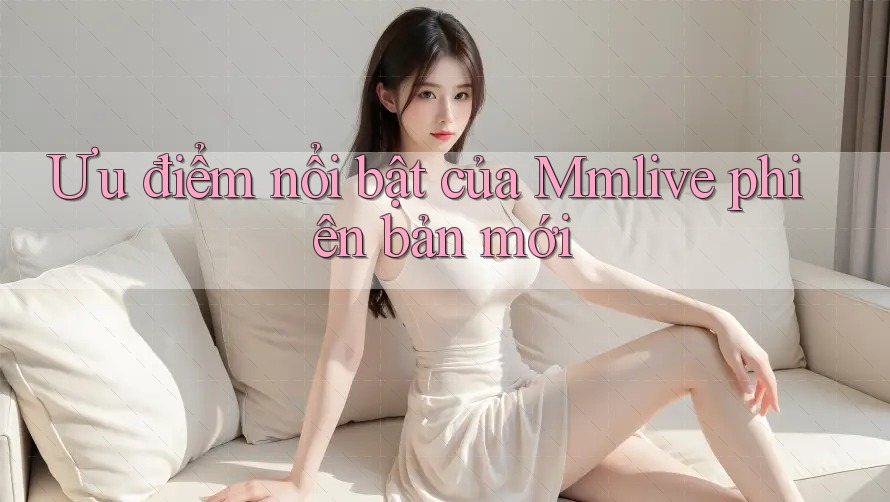 Ưu điểm nổi bật của Mmlive phiên bản mới