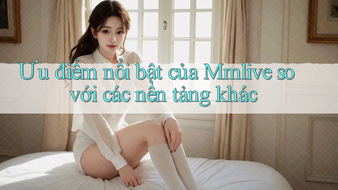 Ưu điểm nổi bật của Mmlive so với các nền tảng khác