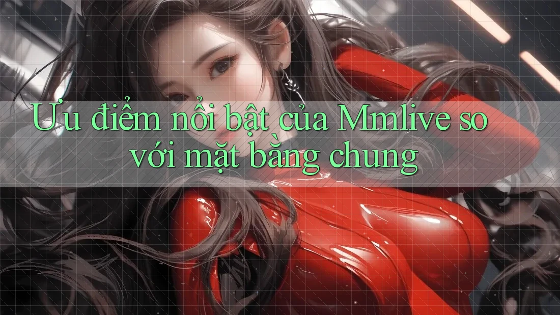 Ưu điểm nổi bật của Mmlive so với mặt bằng chung Ưu điểm nổi bật của Mmlive so với mặt bằng chung