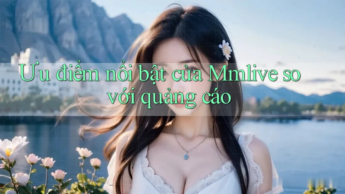 Ưu điểm nổi bật của mmlive so với quảng cáo Ưu điểm nổi bật của mmlive so với quảng cáo