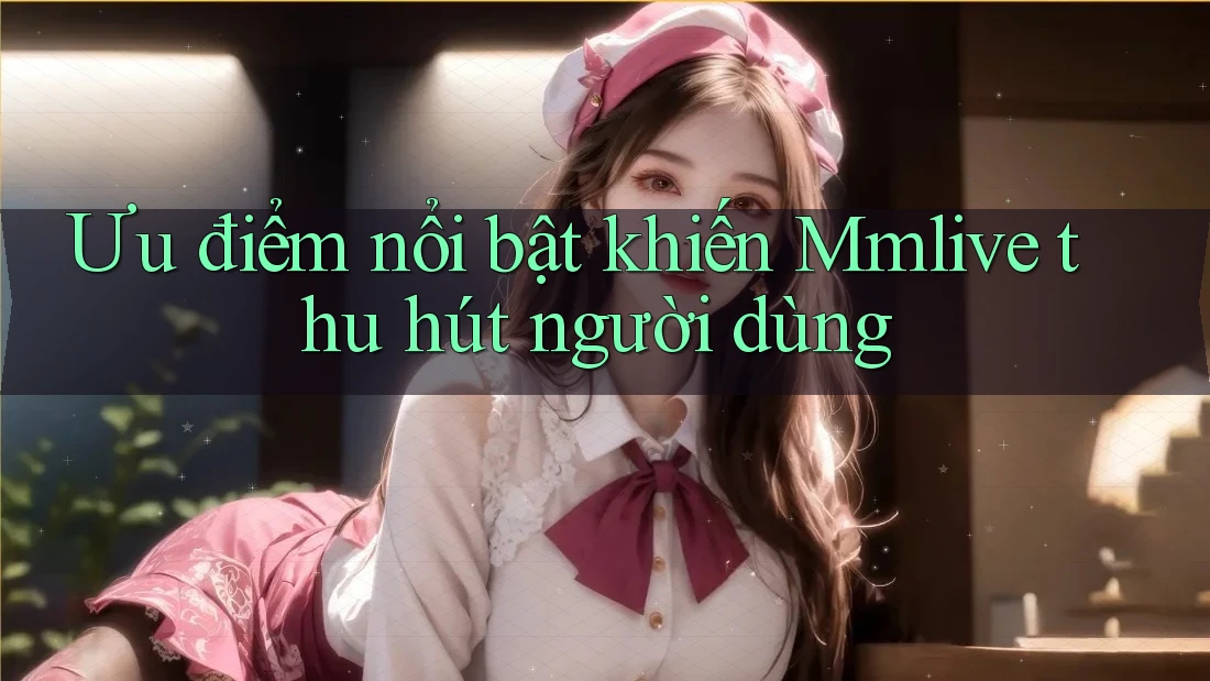 Ưu điểm nổi bật khiến Mmlive thu hút người dùng