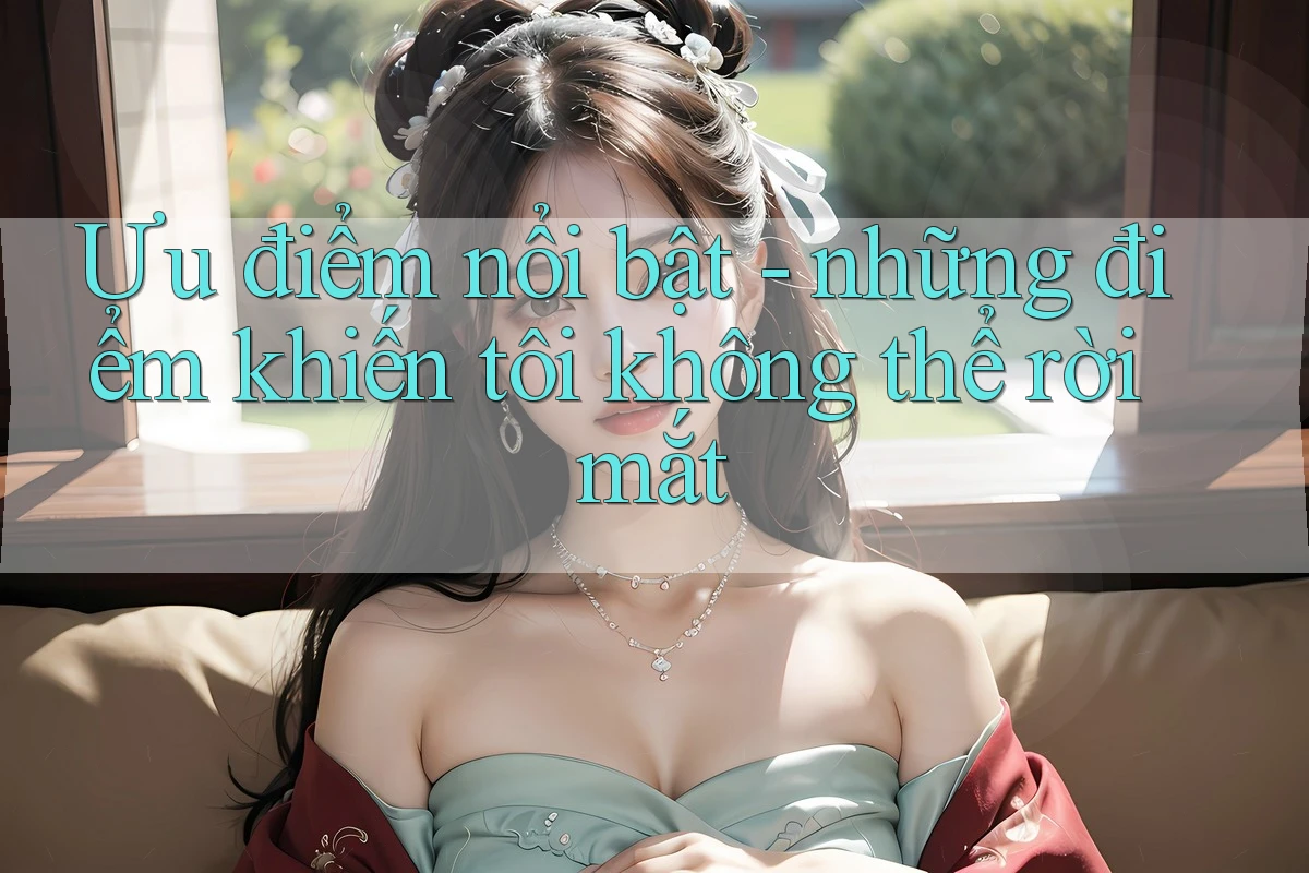 Ưu điểm nổi bật - những điểm khiến tôi không thể rời mắt Ưu điểm nổi bật - những điểm khiến tôi không thể rời mắt