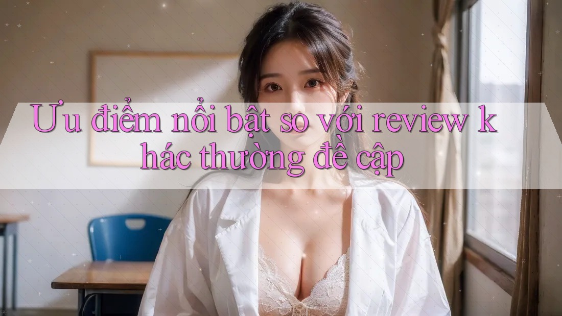 Ưu điểm nổi bật so với review khác thường đề cập Ưu điểm nổi bật so với review khác thường đề cập