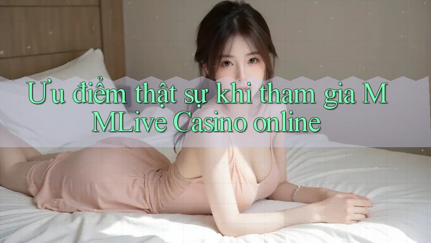 Ưu điểm thật sự khi tham gia MMLive Casino online