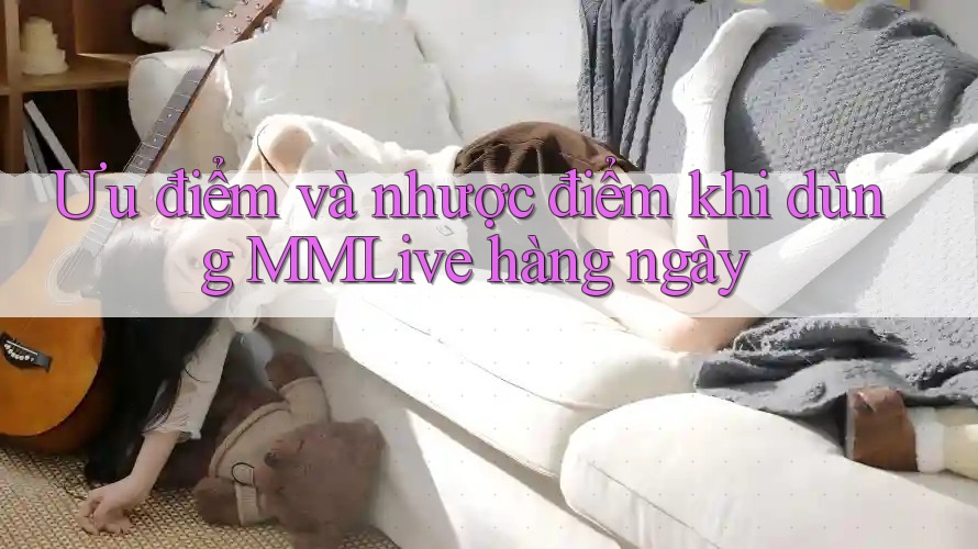 Ưu điểm và nhược điểm khi dùng MMLive hàng ngày Ưu điểm và nhược điểm khi dùng MMLive hàng ngày