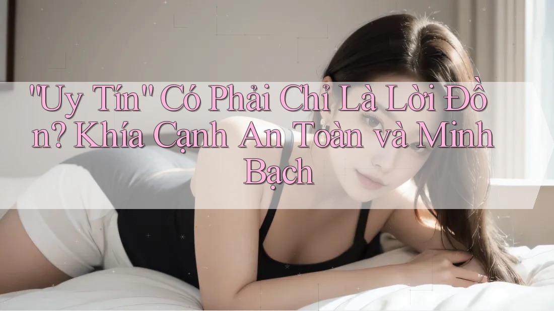 “Uy Tín” Có Phải Chỉ Là Lời Đồn? Khía Cạnh An Toàn và Minh Bạch
