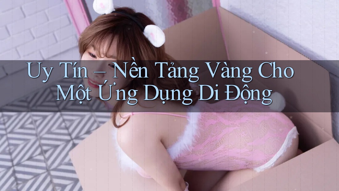 Uy Tín – Nền Tảng Vàng Cho Một Ứng Dụng Di Động Uy Tín – Nền Tảng Vàng Cho Một Ứng Dụng Di Động