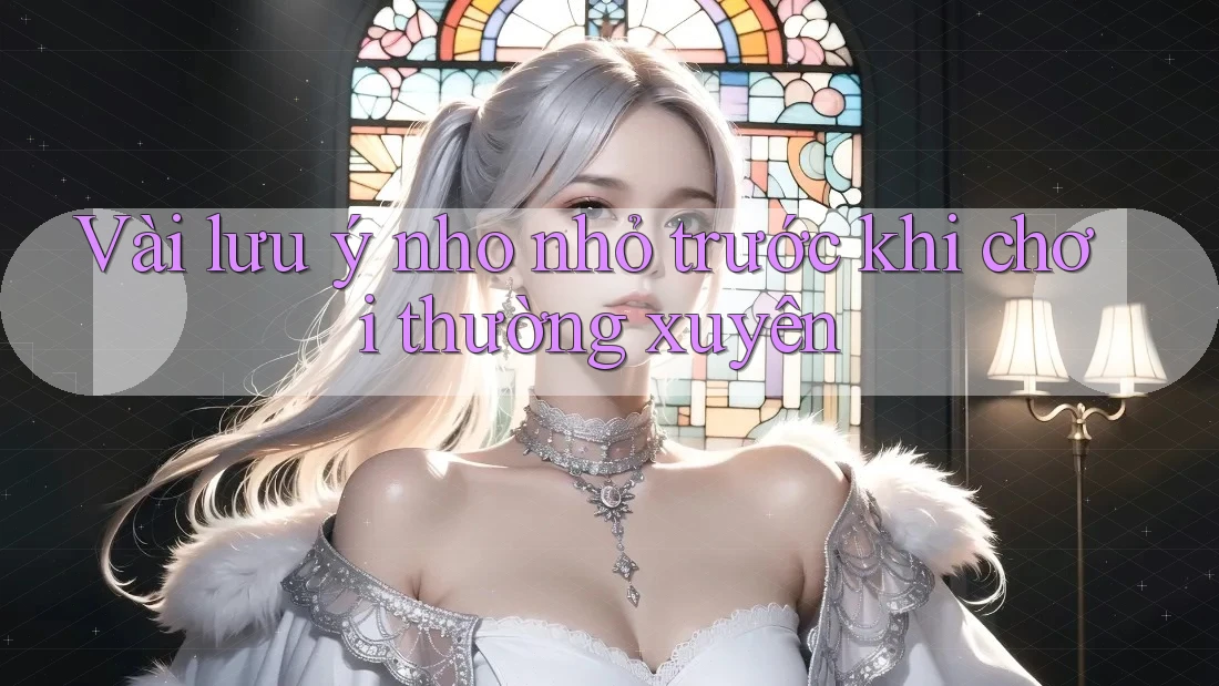 Vài lưu ý nho nhỏ trước khi chơi thường xuyên