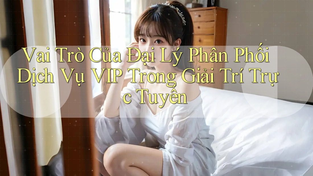 Vai Trò Của Đại Lý Phân Phối Dịch Vụ VIP Trong Giải Trí Trực Tuyến Vai Trò Của Đại Lý Phân Phối Dịch Vụ VIP Trong Giải Trí Trực Tuyến
