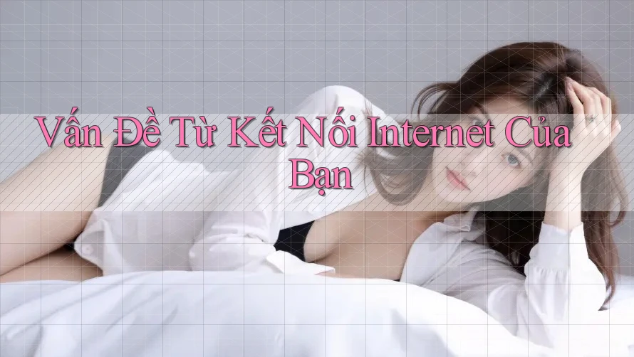 Vấn Đề Từ Kết Nối Internet Của Bạn