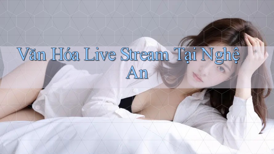 Văn Hóa Live Stream Tại Nghệ An