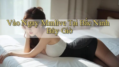 vào ngay mmlive tại Bắc Ninh bây giờ