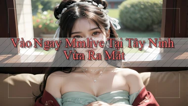 vào ngay mmlive tại Tây Ninh vừa ra mắt