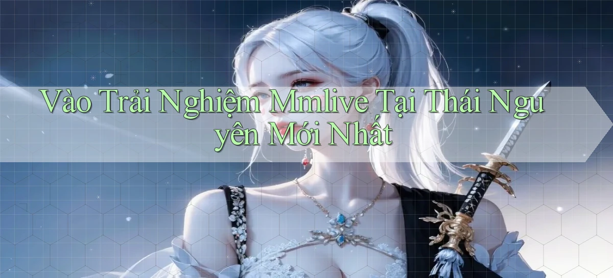 vào trải nghiệm mmlive tại Thái Nguyên mới nhất