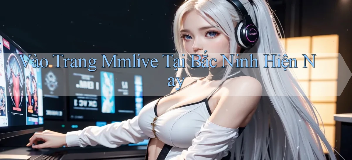 vào trang mmlive tại Bắc Ninh hiện nay