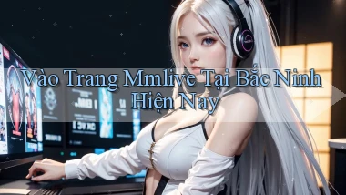 vào trang mmlive tại Bắc Ninh hiện nay