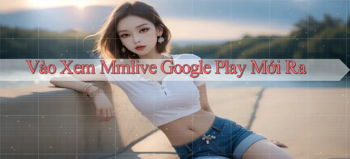 vào xem mmlive google play mới ra