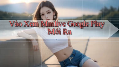 vào xem mmlive google play mới ra