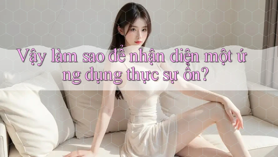 Vậy làm sao để nhận diện một ứng dụng thực sự ổn?