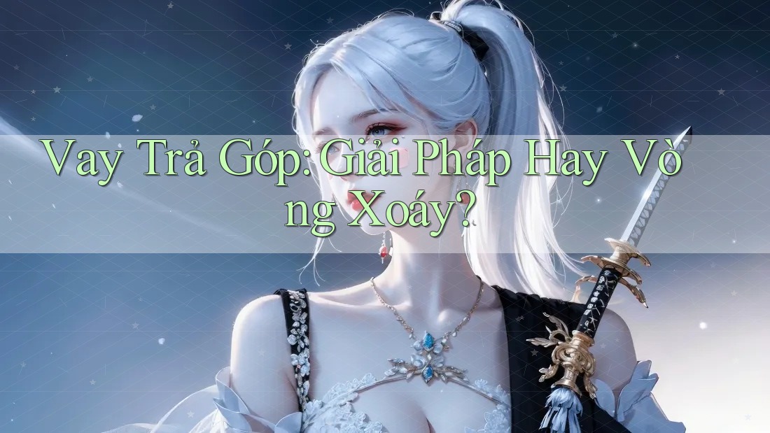 Vay Trả Góp: Giải Pháp Hay Vòng Xoáy?