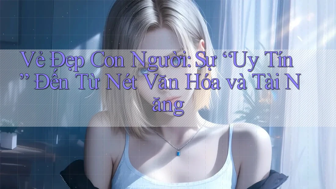 Vẻ Đẹp Con Người: Sự “Uy Tín” Đến Từ Nét Văn Hóa và Tài Năng Vẻ Đẹp Con Người: Sự “Uy Tín” Đến Từ Nét Văn Hóa và Tài Năng