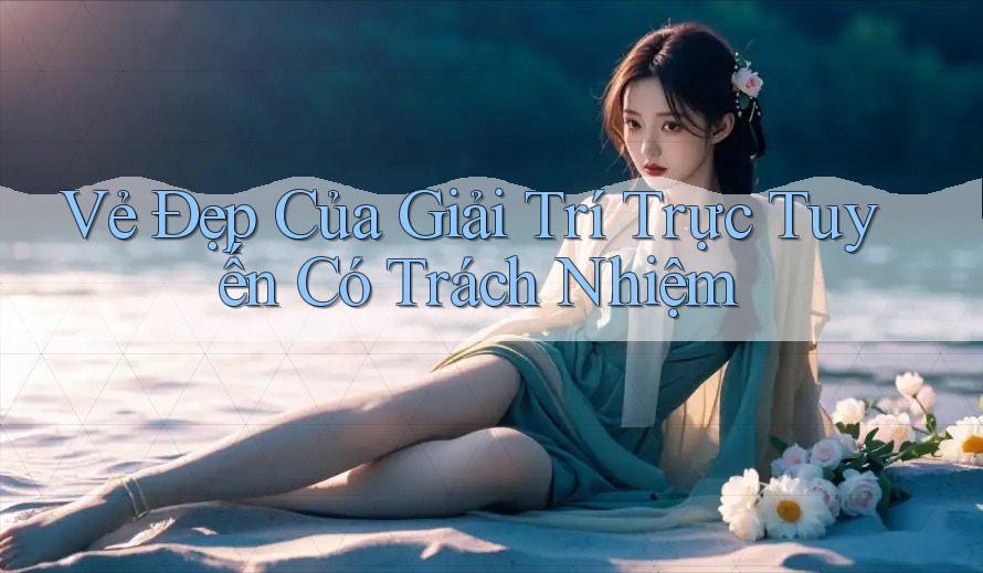 Vẻ Đẹp Của Giải Trí Trực Tuyến Có Trách Nhiệm Vẻ Đẹp Của Giải Trí Trực Tuyến Có Trách Nhiệm