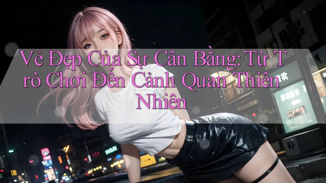 Vẻ Đẹp Của Sự Cân Bằng: Từ Trò Chơi Đến Cảnh Quan Thiên Nhiên Vẻ Đẹp Của Sự Cân Bằng: Từ Trò Chơi Đến Cảnh Quan Thiên Nhiên