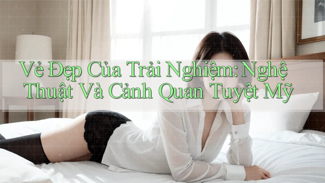 Vẻ Đẹp Của Trải Nghiệm: Nghệ Thuật Và Cảnh Quan Tuyệt Mỹ