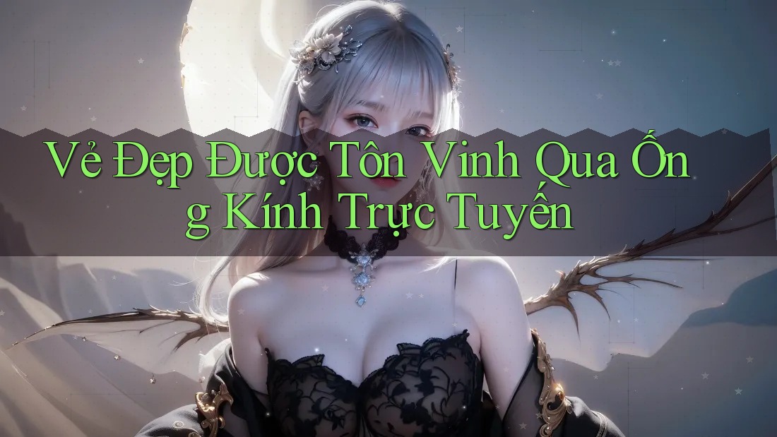 Vẻ Đẹp Được Tôn Vinh Qua Ống Kính Trực Tuyến Vẻ Đẹp Được Tôn Vinh Qua Ống Kính Trực Tuyến