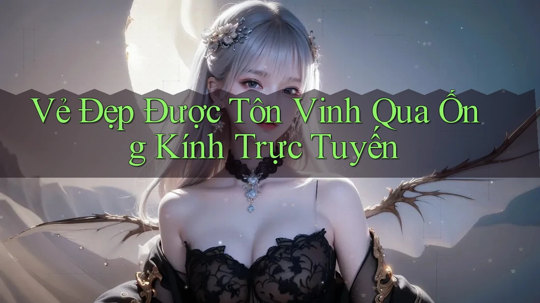 Vẻ Đẹp Được Tôn Vinh Qua Ống Kính Trực Tuyến Vẻ Đẹp Được Tôn Vinh Qua Ống Kính Trực Tuyến