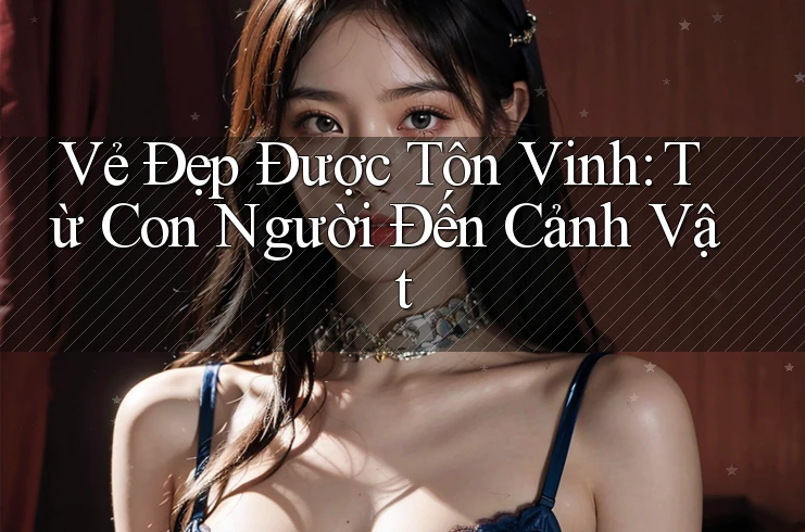 Vẻ Đẹp Được Tôn Vinh: Từ Con Người Đến Cảnh Vật Vẻ Đẹp Được Tôn Vinh: Từ Con Người Đến Cảnh Vật
