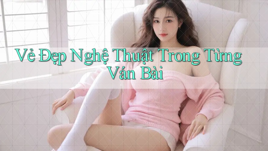 Vẻ Đẹp Nghệ Thuật Trong Từng Ván Bài