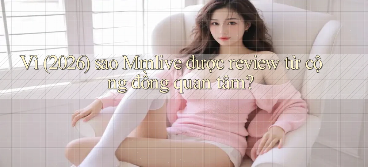 Vì (2026) sao Mmlive được review từ cộng đồng quan tâm