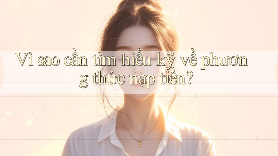 Vì sao cần tìm hiểu kỹ về phương thức nạp tiền? Vì sao cần tìm hiểu kỹ về phương thức nạp tiền?
